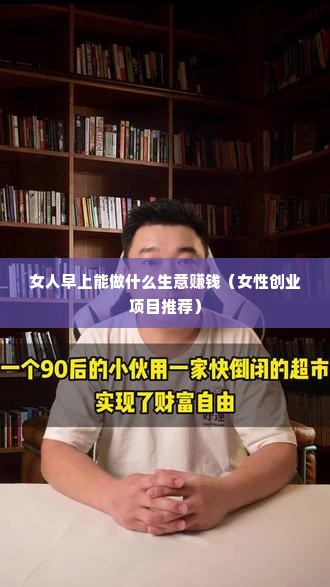 女人早上能做什么生意赚钱（女性创业项目推荐）