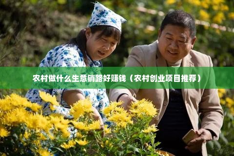 农村做什么生意销路好赚钱（农村创业项目推荐）