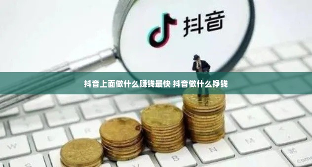 抖音上面做什么赚钱最快 抖音做什么挣钱