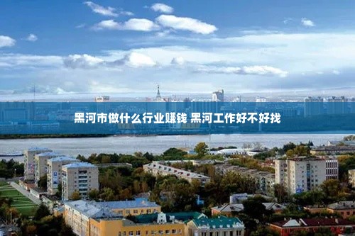 黑河市做什么行业赚钱 黑河工作好不好找