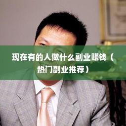 现在有的人做什么副业赚钱（热门副业推荐）