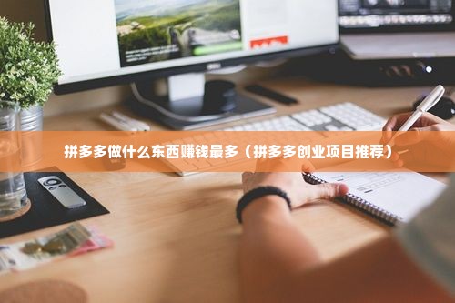 拼多多做什么东西赚钱最多（拼多多创业项目推荐）