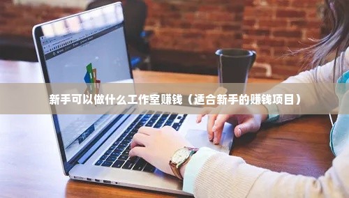 新手可以做什么工作室赚钱（适合新手的赚钱项目）