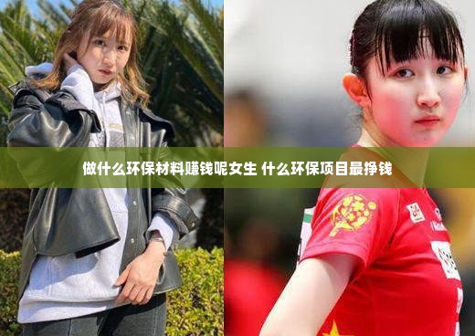 做什么环保材料赚钱呢女生 什么环保项目最挣钱