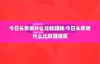 今日头条做什么比较赚钱 今日头条做什么比较赚钱呢