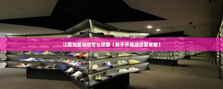 江西加盟鞋店怎么经营（新手开鞋店经营策略）