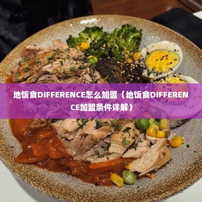 地饭食DIFFERENCE怎么加盟（地饭食DIFFERENCE加盟条件详解）