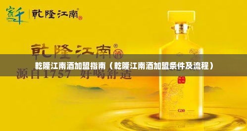 乾隆江南酒加盟指南（乾隆江南酒加盟条件及流程）