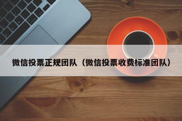 微信投票正规团队（微信投票收费标准团队）