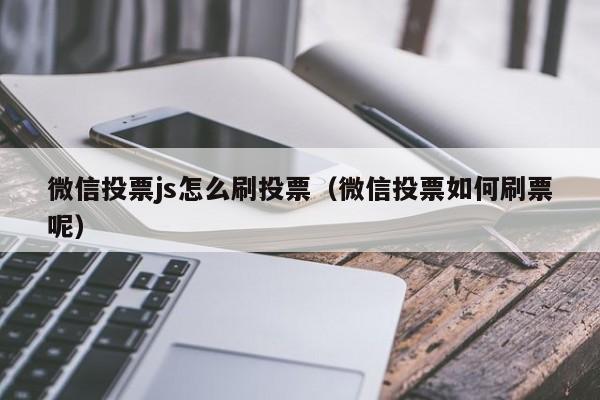 微信投票js怎么刷投票（微信投票如何刷票呢）