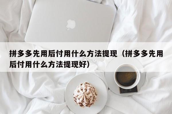 拼多多先用后付用什么方法提现（拼多多先用后付用什么方法提现好）