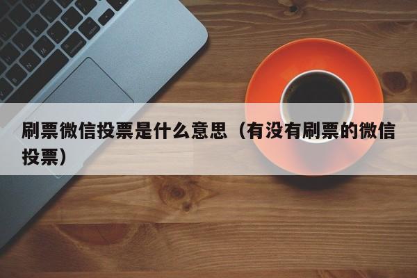 刷票微信投票是什么意思（有没有刷票的微信投票）