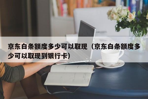 京东白条额度多少可以取现（京东白条额度多少可以取现到银行卡）