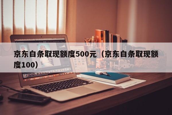 京东白条取现额度500元（京东白条取现额度100）