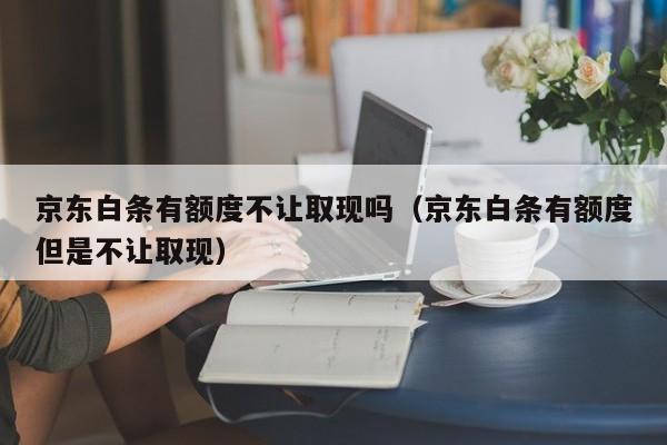 京东白条有额度不让取现吗（京东白条有额度但是不让取现）