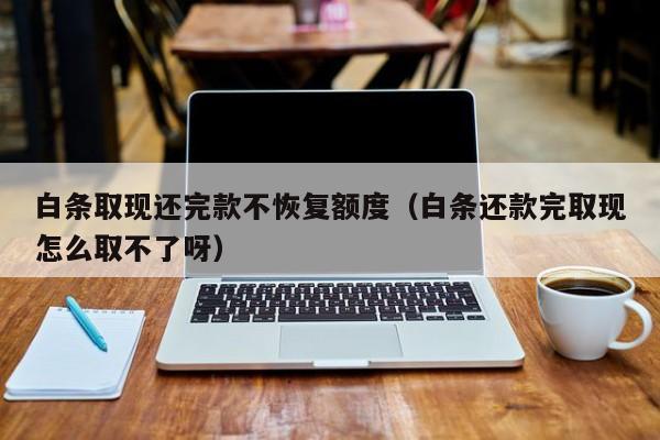 白条取现还完款不恢复额度（白条还款完取现怎么取不了呀）