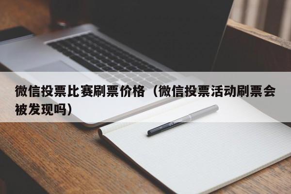 微信投票比赛刷票价格（微信投票活动刷票会被发现吗）