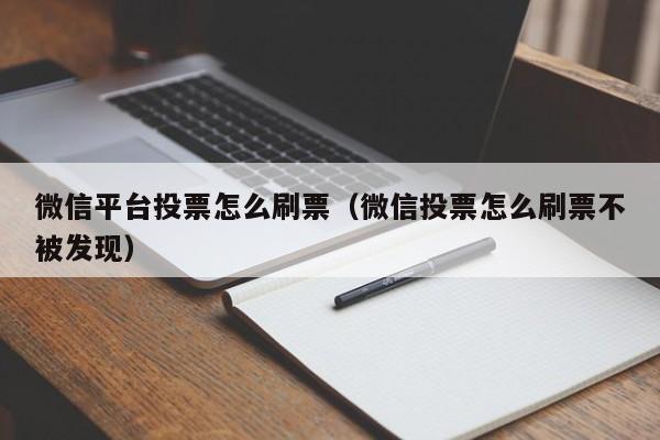 微信平台投票怎么刷票（微信投票怎么刷票不被发现）