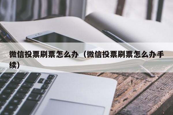 微信投票刷票怎么办（微信投票刷票怎么办手续）