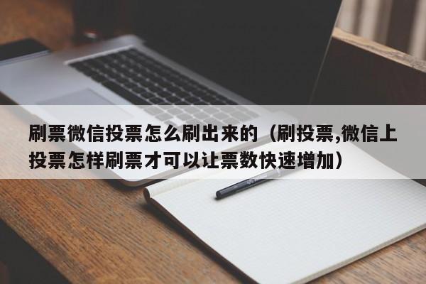 刷票微信投票怎么刷出来的（刷投票,微信上投票怎样刷票才可以让票数快速增加）