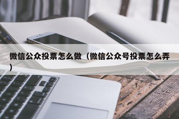 微信公众投票怎么做（微信公众号投票怎么弄）