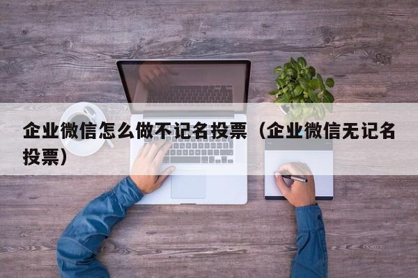 企业微信怎么做不记名投票（企业微信无记名投票）