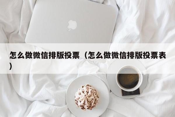 怎么做微信排版投票（怎么做微信排版投票表）