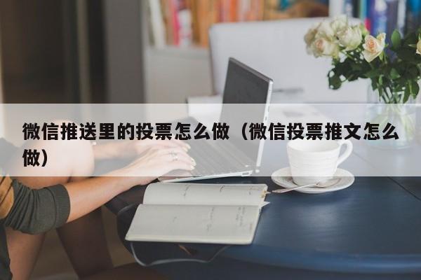 微信推送里的投票怎么做（微信投票推文怎么做）