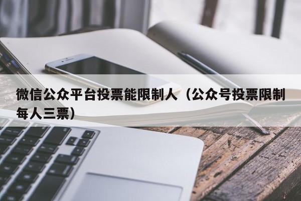 微信公众平台投票能限制人（公众号投票限制每人三票）