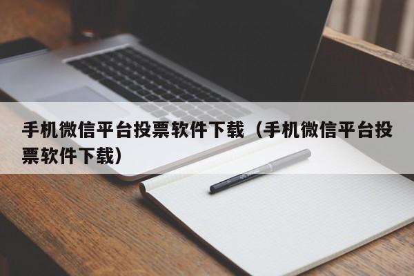 手机微信平台投票软件下载（手机微信平台投票软件下载）