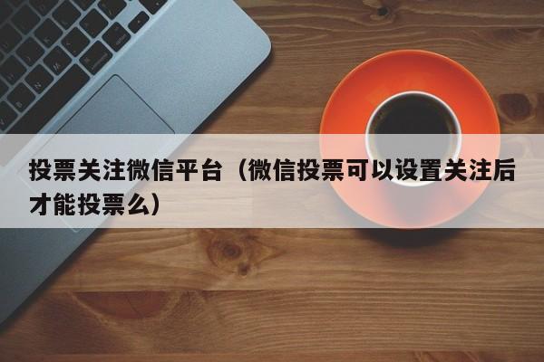 投票关注微信平台（微信投票可以设置关注后才能投票么）