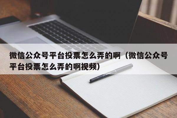 微信公众号平台投票怎么弄的啊（微信公众号平台投票怎么弄的啊视频）