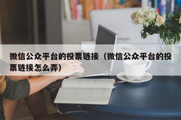 微信公众平台的投票链接（微信公众平台的投票链接怎么弄）