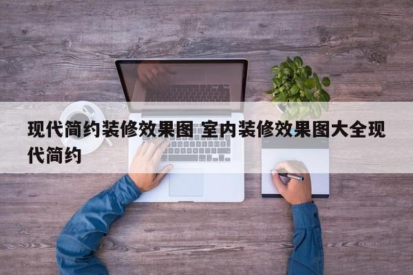 现代简约装修效果图 室内装修效果图大全现代简约