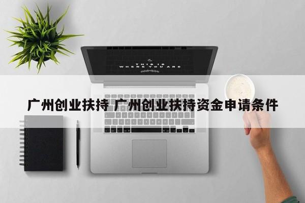 广州创业扶持 广州创业扶持资金申请条件