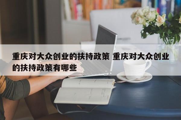重庆对大众创业的扶持政策 重庆对大众创业的扶持政策有哪些